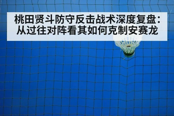 桃田贤斗防守反击战术深度复盘:从过往对阵看其如何克制安赛龙