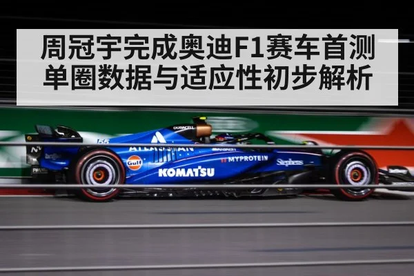 周冠宇完成奥迪F1赛车首测 单圈数据与适应性初步解析