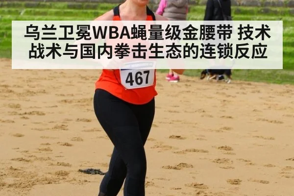 乌兰卫冕WBA蝇量级金腰带 技术战术与国内拳击生态的连锁反应