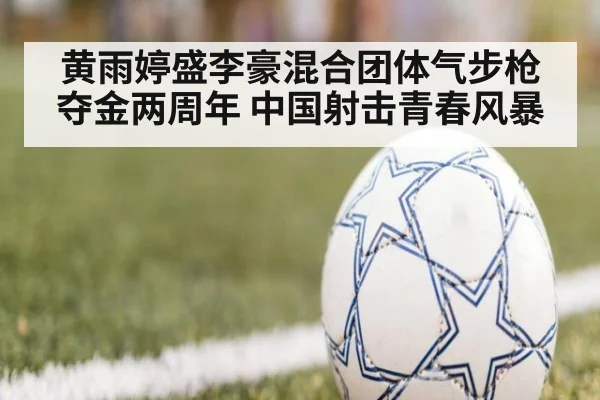 黄雨婷盛李豪混合团体气步枪夺金两周年 中国射击青春风暴