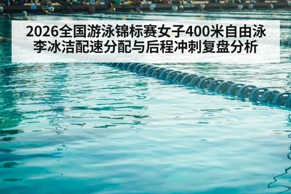 2026全国游泳锦标赛女子400米自由泳 李冰洁配速分配与后程冲刺复盘分析