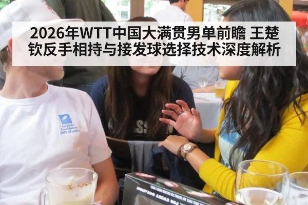2026年WTT中国大满贯男单前瞻 王楚钦反手相持与接发球选择技术深度解析