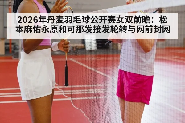 2026年丹麦羽毛球公开赛女双前瞻:松本麻佑永原和可那发接发轮转与网前封网