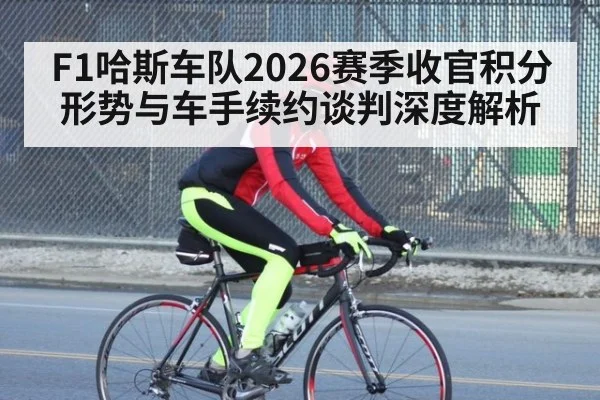 F1哈斯车队2026赛季收官积分形势与车手续约谈判深度解析