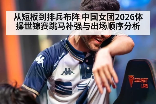 从短板到排兵布阵 中国女团2026体操世锦赛跳马补强与出场顺序分析
