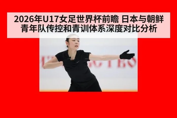 2026年U17女足世界杯前瞻 日本与朝鲜青年队传控和青训体系深度对比分析